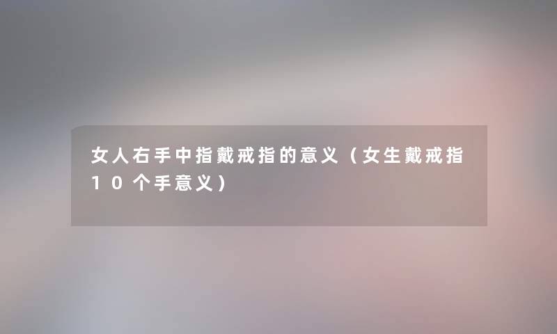 女人右手中指戴戒指的意义（女生戴戒指10个手意义）
