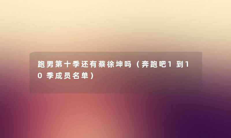 跑男第十季还有蔡徐坤吗（奔跑吧1到10季成员名单）