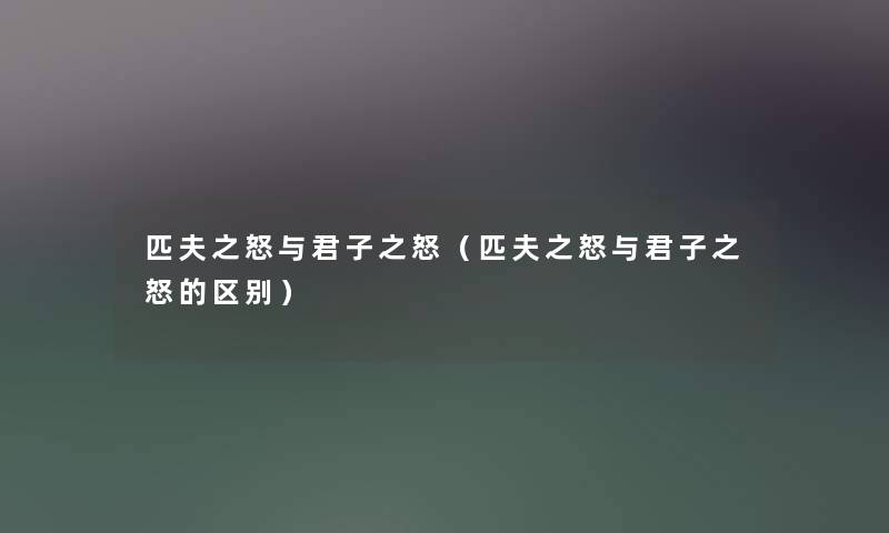 匹夫之怒与君子之怒（匹夫之怒与君子之怒的区别）