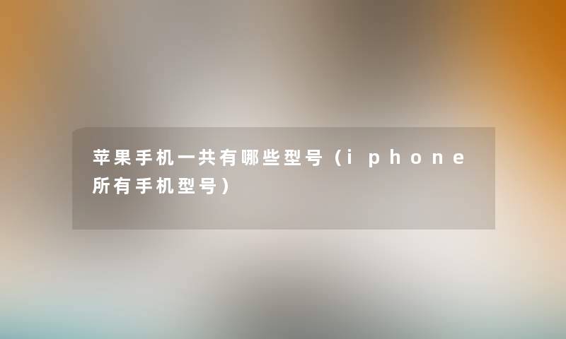 苹果手机一共有哪些型号（iphone所有手机型号）