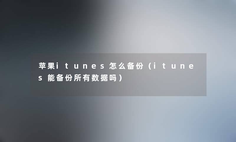 苹果itunes怎么备份（itunes能备份所有数据吗）