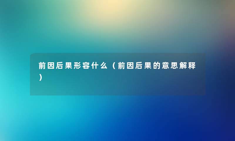 前因后果形容什么（前因后果的意思解释）