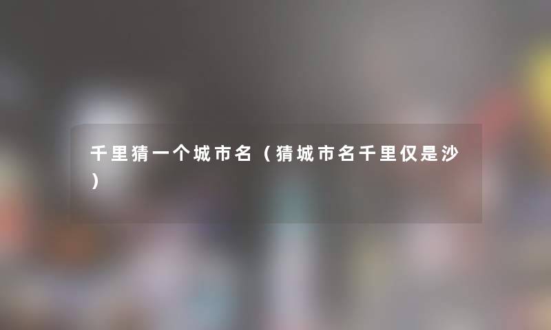 千里猜一个城市名（猜城市名千里仅是沙）