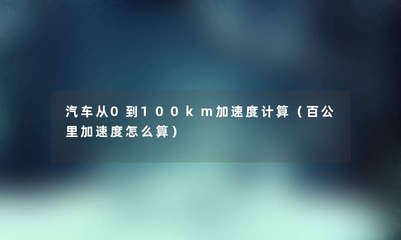 汽车从0到100km加速度计算（百公里加速度怎么算）