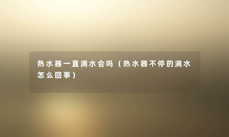 热水器一直滴水会吗（热水器不停的滴水怎么回事）