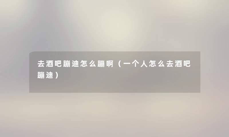 去酒吧蹦迪怎么蹦啊（一个人怎么去酒吧蹦迪）