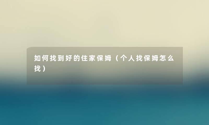 如何找到好的住家保姆（个人找保姆怎么找）