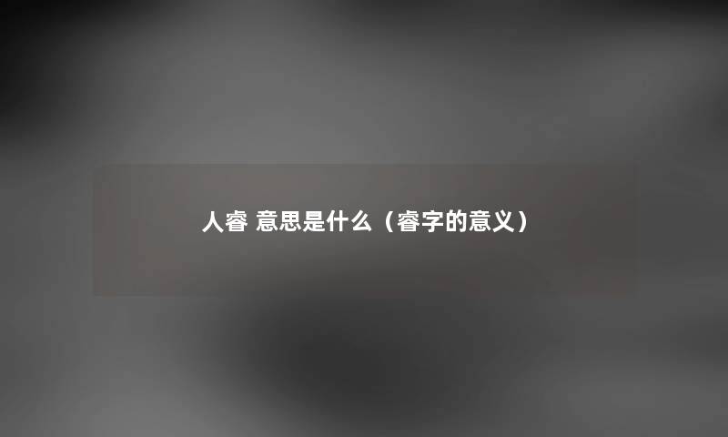 人睿 意思是什么（睿字的意义）