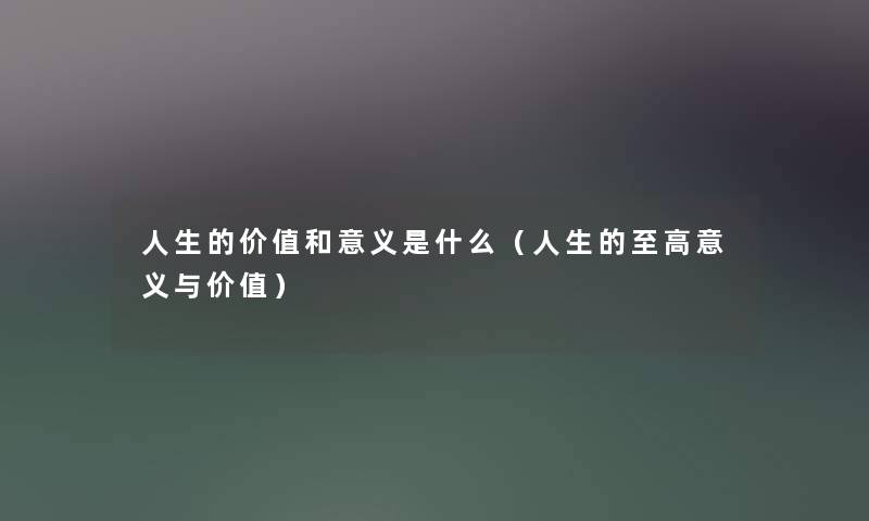 人生的价值和意义是什么（人生的至高意义与价值）