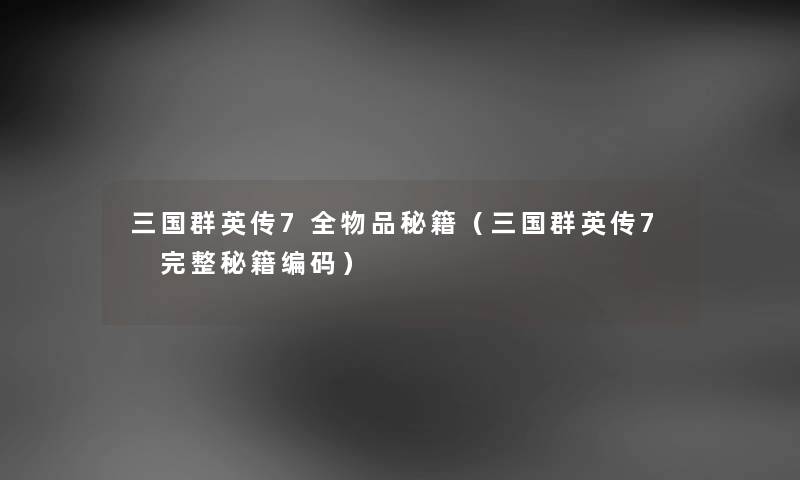 三国群英传7全物品秘籍（三国群英传7 完整秘籍编码）