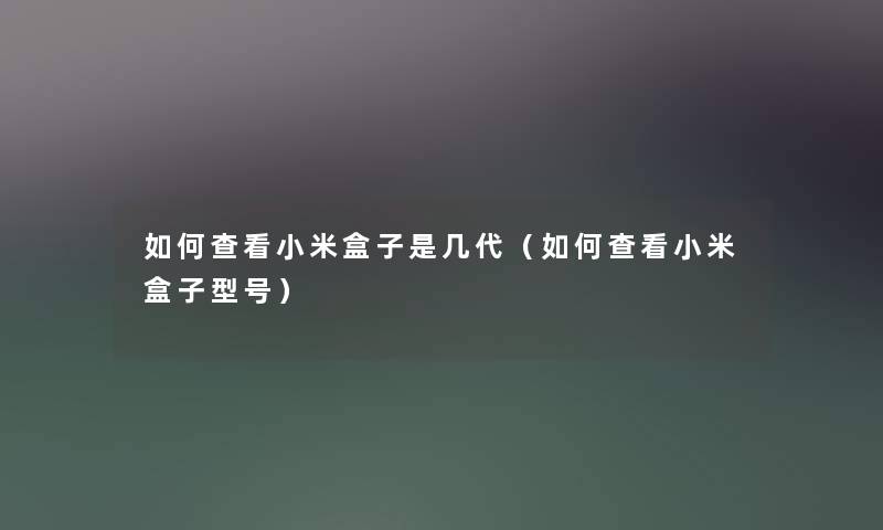 如何查看小米盒子是几代（如何查看小米盒子型号）