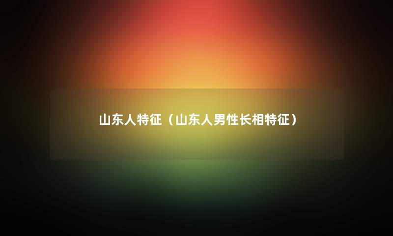 山东人特征（山东人男性长相特征）