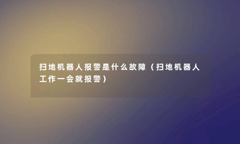 扫地机器人报警是什么故障（扫地机器人工作一会就报警）