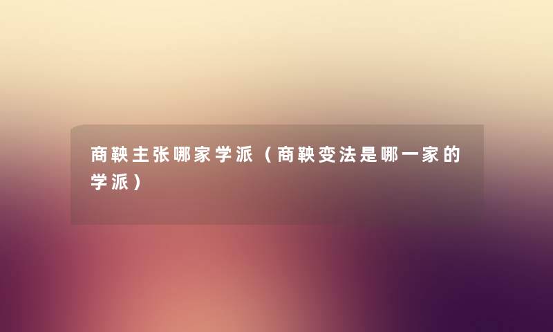 商鞅主张哪家学派（商鞅变法是哪一家的学派）