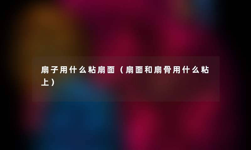 扇子用什么粘扇面（扇面和扇骨用什么粘上）