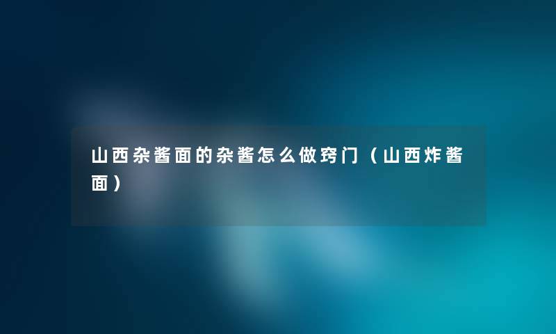 山西杂酱面的杂酱怎么做窍门（山西炸酱面）