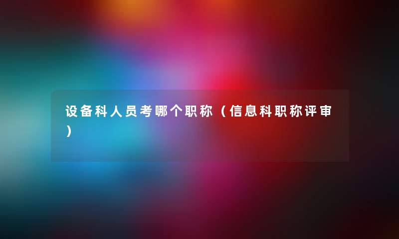 设备科人员考哪个职称（信息科职称评审）