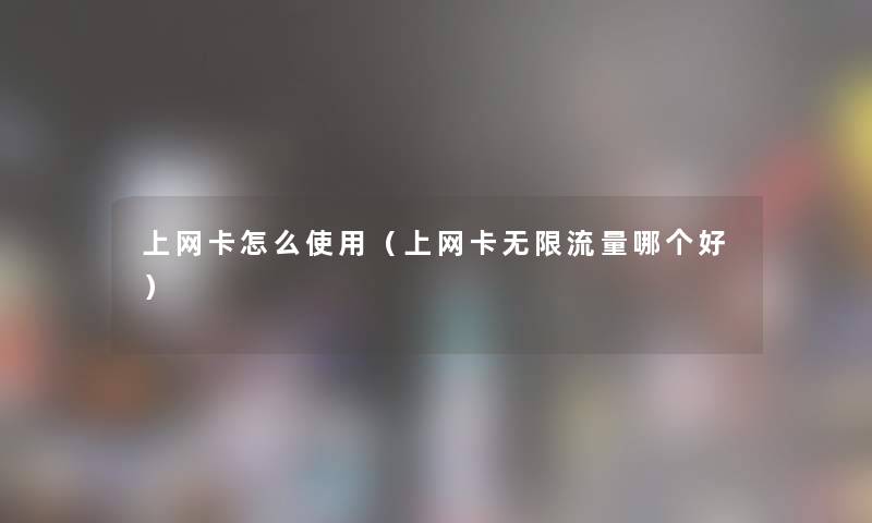 上网卡怎么使用（上网卡无限流量哪个好）