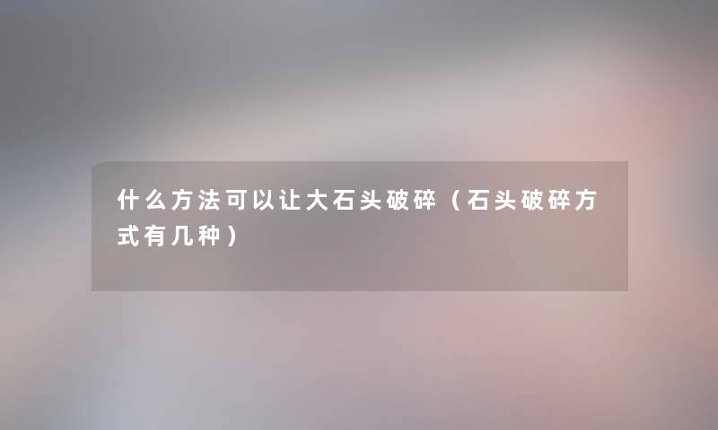 什么方法可以让大石头破碎（石头破碎方式有几种）