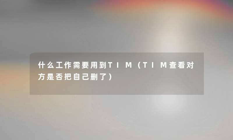 什么工作需要用到TIM（TIM查看对方是否把自己删了）
