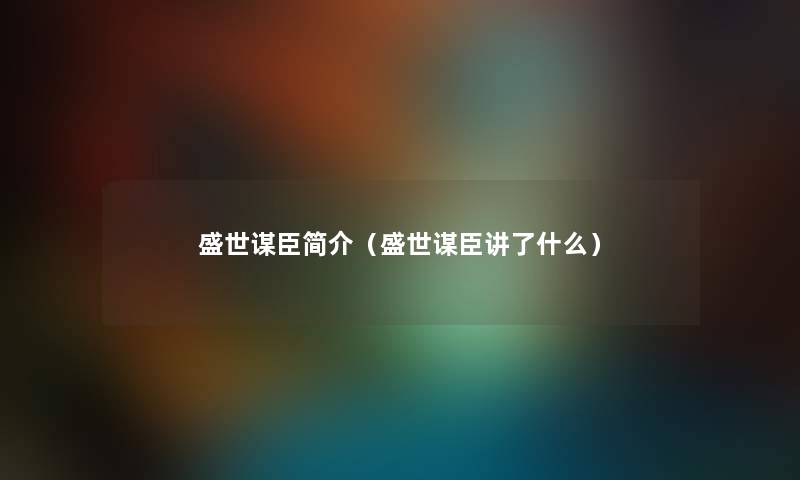 盛世谋臣简介（盛世谋臣讲了什么）