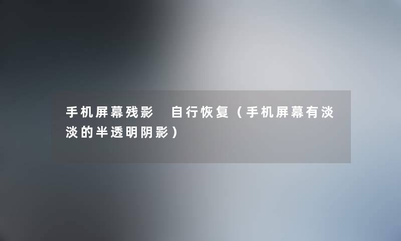 手机屏幕残影 自行恢复（手机屏幕有淡淡的半透明阴影）