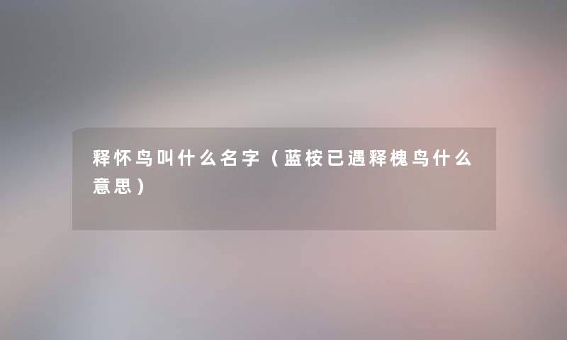 释怀鸟叫什么名字（蓝桉已遇释槐鸟什么意思）