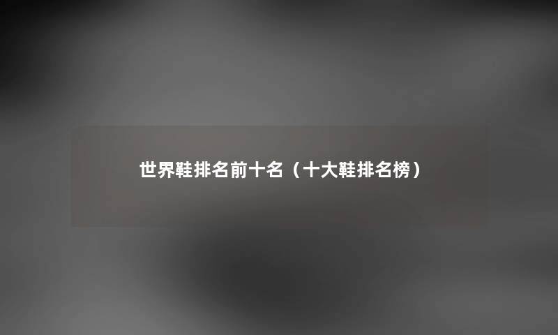 世界鞋推荐前十名（一些鞋推荐榜）