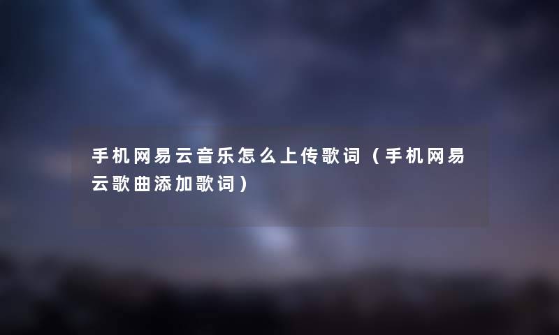手机网易云音乐怎么上传歌词（手机网易云歌曲添加歌词）