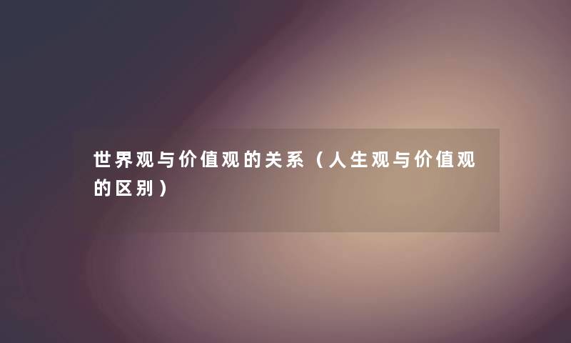 世界观与价值观的关系（人生观与价值观的区别）