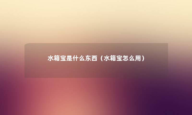 水箱宝是什么东西（水箱宝怎么用）