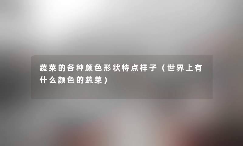 蔬菜的各种颜色形状特点样子（世界上有什么颜色的蔬菜）