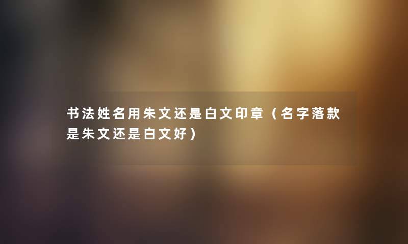 书法姓名用朱文还是白文印章（名字落款是朱文还是白文好）
