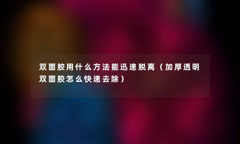 双面胶用什么方法能迅速脱离（加厚透明双面胶怎么快速去除）