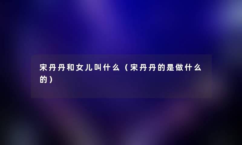 宋丹丹和女儿叫什么（宋丹丹的是做什么的）