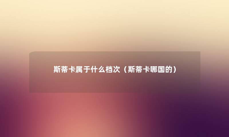 斯蒂卡属于什么档次（斯蒂卡哪国的）