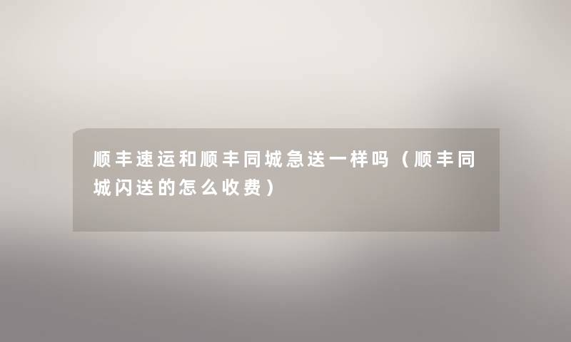 顺丰速运和顺丰同城急送一样吗（顺丰同城闪送的怎么收费）
