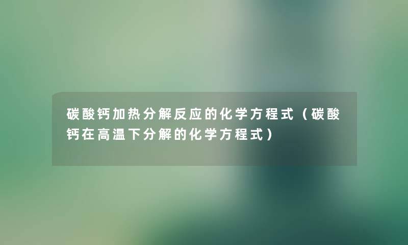 碳酸钙加热分解反应的化学方程式（碳酸钙在高温下分解的化学方程式）
