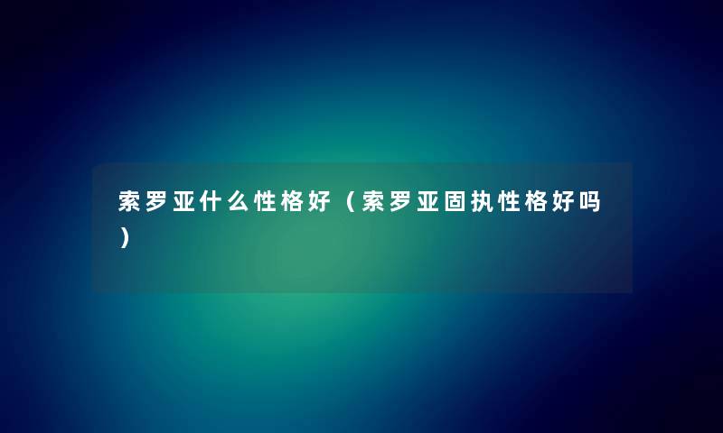 索罗亚什么性格好（索罗亚固执性格好吗）