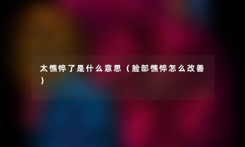 太憔悴了是什么意思（脸部憔悴怎么改善）