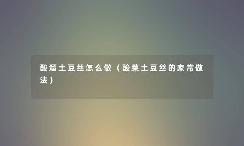 酸溜土豆丝怎么做（酸菜土豆丝的家常做法）