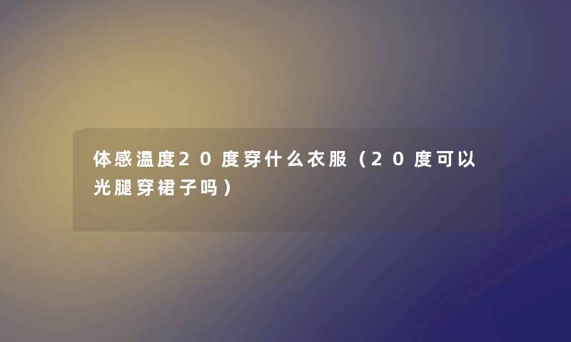 体感温度20度穿什么衣服（20度可以光腿穿裙子吗）