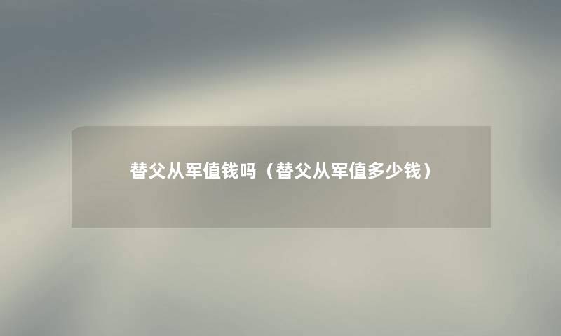 替父从军值钱吗（替父从军值多少钱）