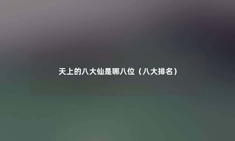 天上的八大仙是哪八位（八大推荐）