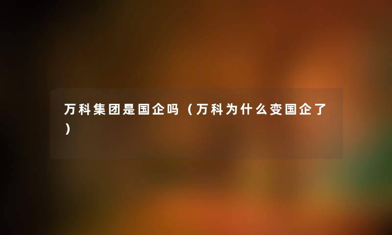 万科集团是国企吗（万科为什么变国企了）