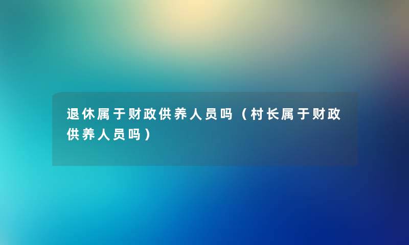 退休属于财政供养人员吗（村长属于财政供养人员吗）