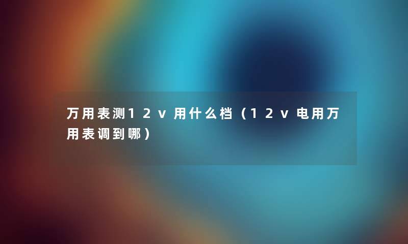 万用表测12v用什么档（12v电用万用表调到哪）