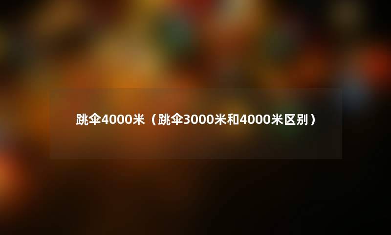 跳伞4000米（跳伞3000米和4000米区别）
