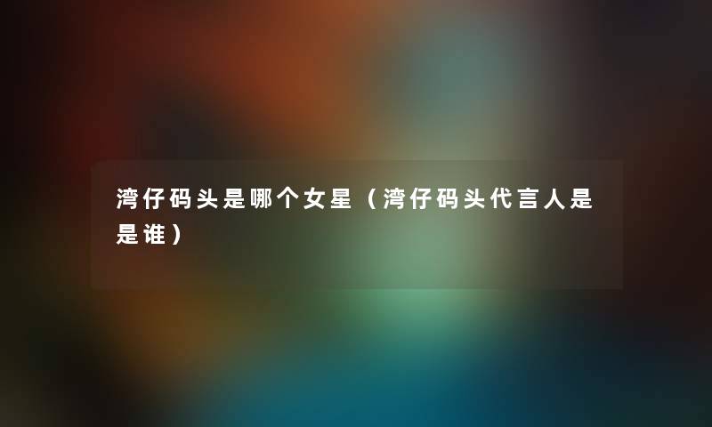 湾仔码头是哪个女星（湾仔码头代言人是是谁）