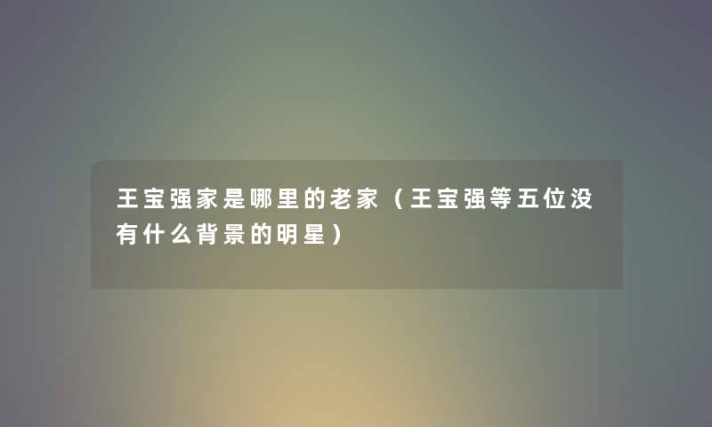 王宝强家是哪里的老家（王宝强等五位没有什么的明星）